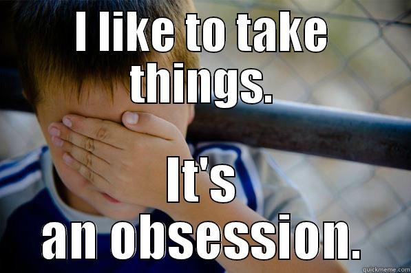 I LIKE TO TAKE THINGS. IT'S AN OBSESSION. Confession kid