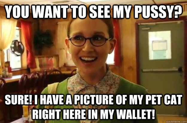 you want to see my pussy? Sure! i have a picture of my pet cat right here in my wallet!  Sexually Oblivious Female