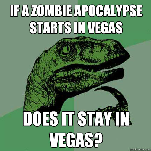 if a zombie apocalypse starts in vegas does it stay in vegas?  Philosoraptor