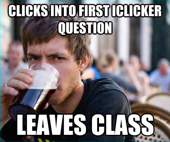 Clicks into first iclicker question leaves class  Lazy College Senior