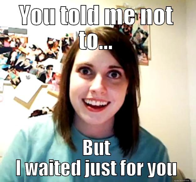 YOU TOLD ME NOT TO... BUT I WAITED JUST FOR YOU Overly Attached Girlfriend