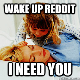 wake up reddit i need you  