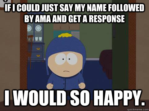 If I could just say my name followed by AMA and get a response I would so happy.  I would be so happy