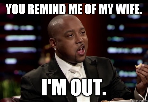 You remind me of my wife.  I'm out.  - You remind me of my wife.  I'm out.   Pretentious Daymond John
