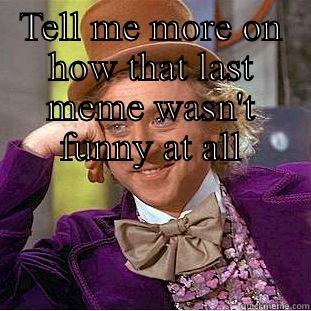 TELL ME MORE ON HOW THAT LAST MEME WASN'T FUNNY AT ALL  Condescending Wonka