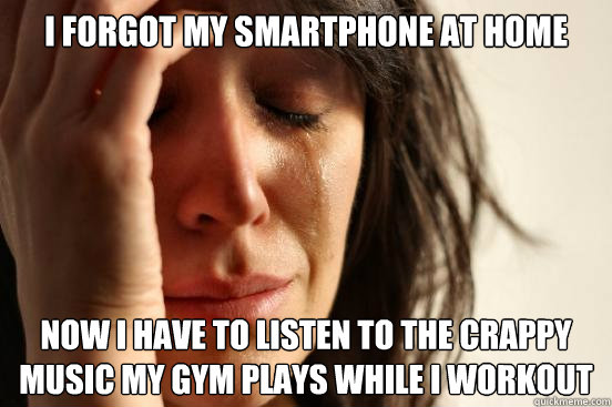 I forgot my smartphone at home Now I have to listen to the crappy music my gym plays while I workout  First World Problems