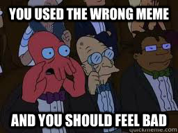 You used the wrong meme and you should feel bad  Zoidberg