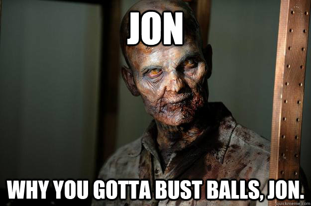 Jon Why you gotta bust balls, Jon. - Jon Why you gotta bust balls, Jon.  Gentleman Zombie