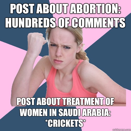 post about abortion: hundreds of comments post about treatment of women in saudi arabia: *crickets*  Social Justice Sally