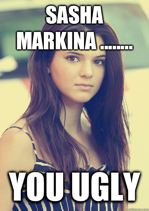 Sasha Markina ........ You Ugly - Sasha Markina ........ You Ugly  Kendall Jenner