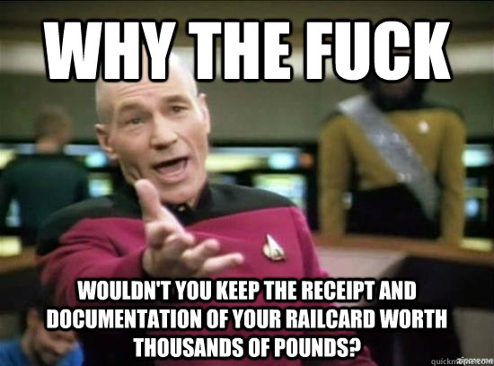 Why the fuck wouldn't you keep the receipt and documentation of your railcard worth thousands of pounds?  Annoyed Picard HD