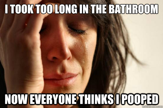 I took too long in the bathroom now everyone thinks I pooped  First World Problems