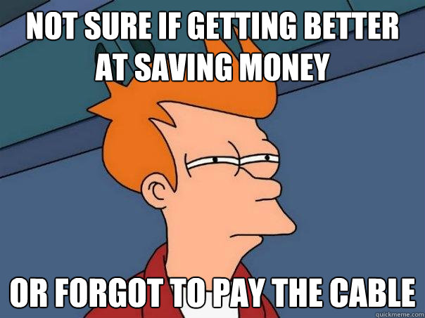 Not sure if getting better at saving money Or forgot to pay the cable  Futurama Fry