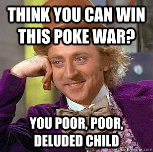 think you can win this poke war? you poor, poor, deluded child  Condescending Wonka
