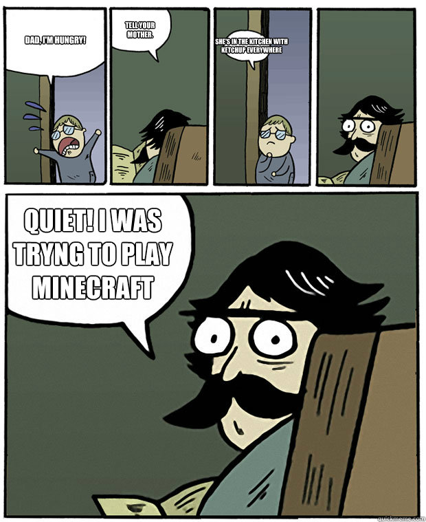 Dad, I'm hungry! Tell your mother. She's in the kitchen with ketchup everywhere Quiet! I was tryng to play minecraft - Dad, I'm hungry! Tell your mother. She's in the kitchen with ketchup everywhere Quiet! I was tryng to play minecraft  Stare Dad