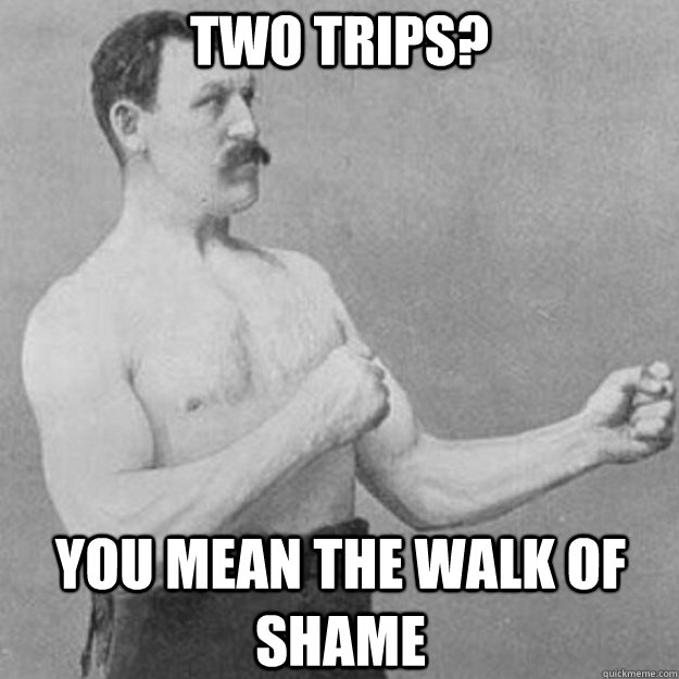 Two Trips? You mean the walk of shame  overly manly man