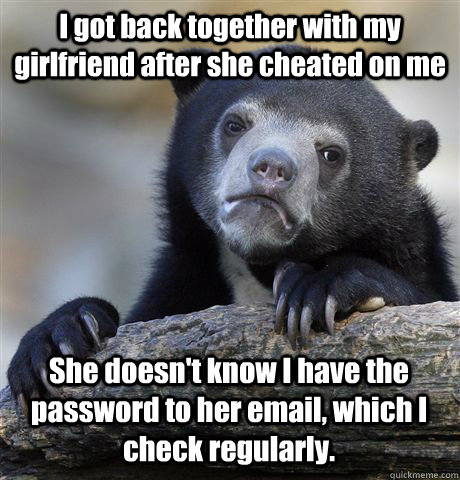 I got back together with my girlfriend after she cheated on me She doesn't know I have the password to her email, which I check regularly.  Confession Bear