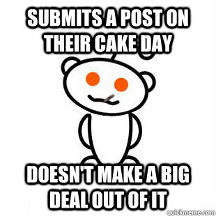 Submits a post on their cake day doesn't make a big deal out of it  Good Guy Redditor