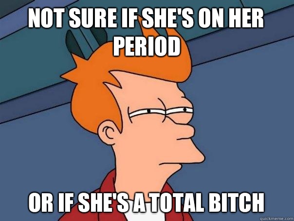 Not sure if she's on her period Or if she's a total bitch  Futurama Fry