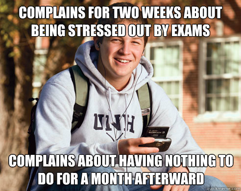 Complains for two weeks about being stressed out by exams Complains about having nothing to do for a month afterward  College Freshman