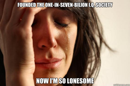 Founded the One-In-Seven-Bilion I.Q. Society now I'm so lonesome  First World Problems