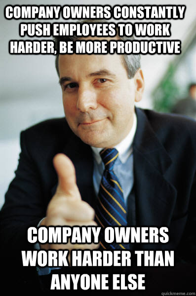 Company owners constantly push employees to work harder, be more productive Company owners work harder than anyone else - Company owners constantly push employees to work harder, be more productive Company owners work harder than anyone else  Good Guy Boss