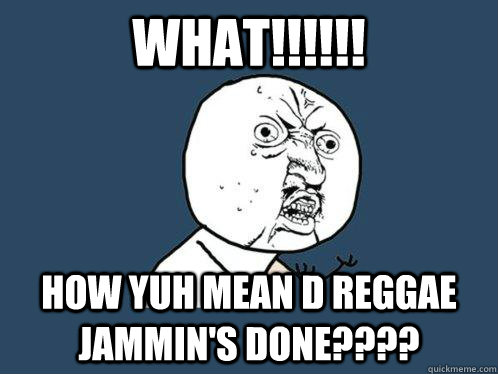 WHAT!!!!!! How yuh mean d reggae Jammin's done????  Y U No
