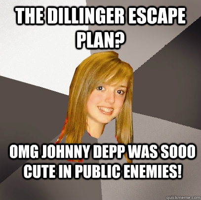 The Dillinger Escape Plan? OMG Johnny Depp was sooo cute in Public Enemies!  Musically Oblivious 8th Grader