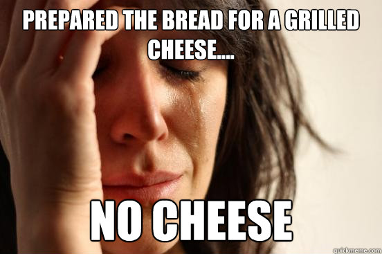PREPARED THE BREAD FOR A GRILLED CHEESE.... NO CHEESE  First World Problems