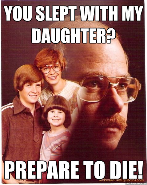 You slept with my daughter? Prepare to die!  Vengeance Dad