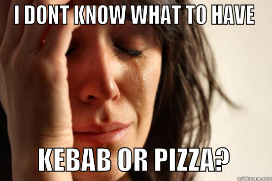 I DONT KNOW WHAT TO HAVE         KEBAB OR PIZZA?        First World Problems