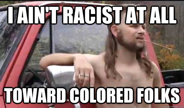 I ain't racist at all toward colored folks  Almost Politically Correct Redneck