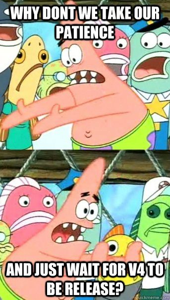 Why dont we take our patience  and just wait for v4 to be release? - Why dont we take our patience  and just wait for v4 to be release?  Push it somewhere else Patrick