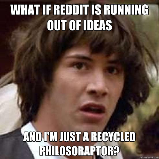 What if reddit is running out of ideas and I'm just a recycled Philosoraptor? - What if reddit is running out of ideas and I'm just a recycled Philosoraptor?  conspiracy keanu