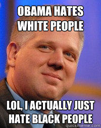 Obama hates white people lol, i actually just hate black people  Glenn Beck