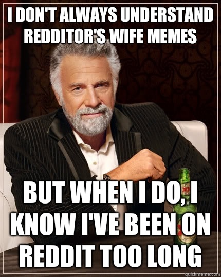 I don't always understand Redditor's Wife memes but when i do, i know I've been on reddit too long  The Most Interesting Man In The World