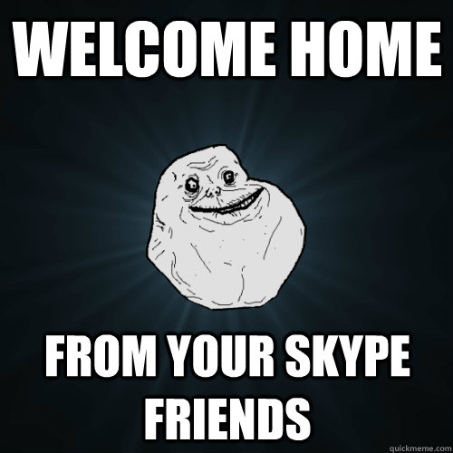 WELCOME HOME FROM YOUR SKYPE FRIENDS  Forever Alone
