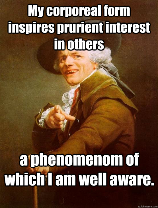 My corporeal form inspires prurient interest in others a phenomenom of which I am well aware. - My corporeal form inspires prurient interest in others a phenomenom of which I am well aware.  joseph ducruex