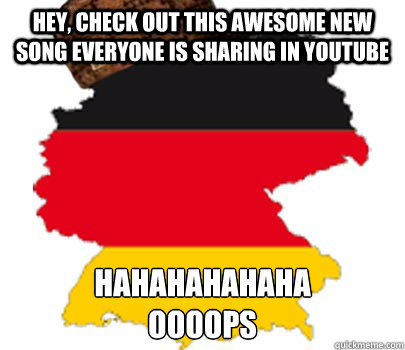 Hey, check out this awesome new song everyone is sharing in Youtube HAHAHAHAHAHA
Oooops - Hey, check out this awesome new song everyone is sharing in Youtube HAHAHAHAHAHA
Oooops  scumbag germany