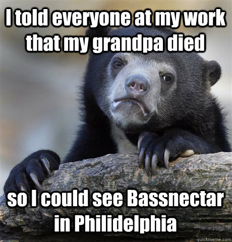 I told everyone at my work that my grandpa died  so I could see Bassnectar in Philidelphia  Confession Bear