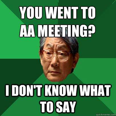 You went to AA meeting? i don't know what to say  High Expectations Asian Father