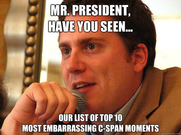MR. PRESIDENT,
Have you seen... our list of top 10
most embarrassing C-SPAN moments
 - MR. PRESIDENT,
Have you seen... our list of top 10
most embarrassing C-SPAN moments
  Ben from Buzzfeed