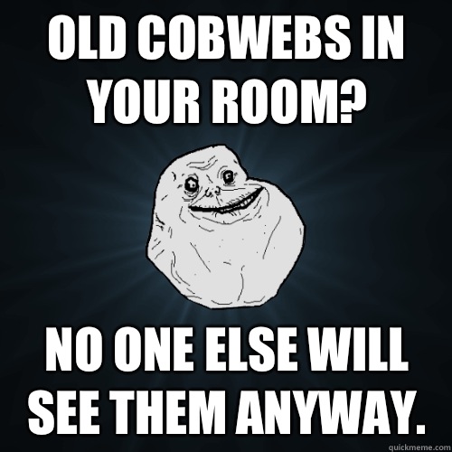 old cobwebs in your room? no one else will see them anyway.  Forever Alone