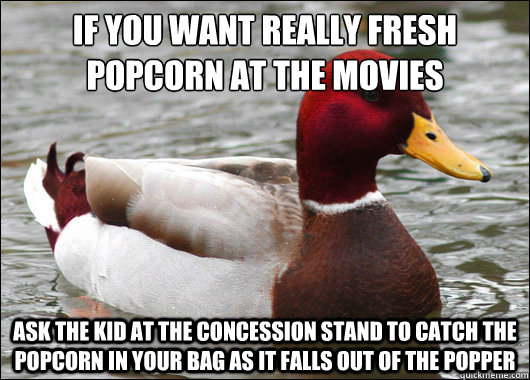 IF you want really fresh popcorn at the movies
 Ask the kid at the concession stand to catch the popcorn in your bag as it falls out of the popper - IF you want really fresh popcorn at the movies
 Ask the kid at the concession stand to catch the popcorn in your bag as it falls out of the popper  Malicious Advice Mallard