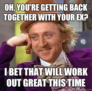 Oh, you're getting back together with your ex? I bet that will work out great this time  Condescending Wonka