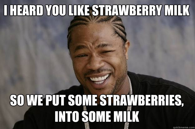 I heard you like Strawberry Milk So we put some strawberries, into some milk - I heard you like Strawberry Milk So we put some strawberries, into some milk  Xzibit meme