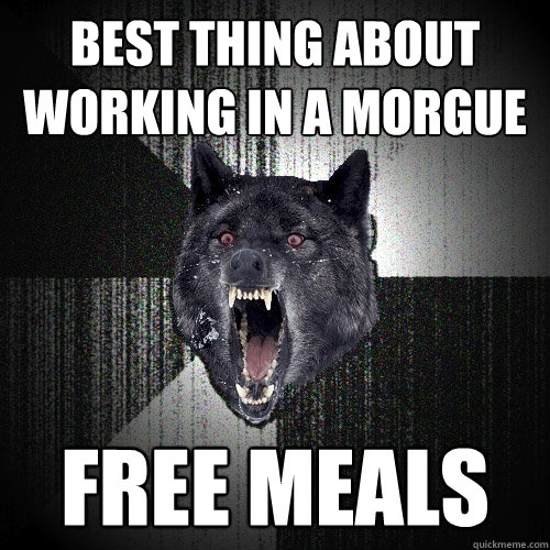 best thing about working in a morgue free meals - best thing about working in a morgue free meals  Insanity Wolf