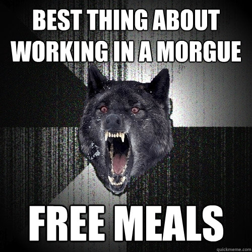 best thing about working in a morgue free meals  Insanity Wolf
