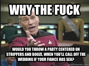 Why the fuck Would you throw a party centered on strippers and booze, when you'll call off the wedding if your fiance has sex?  Annoyed Picard