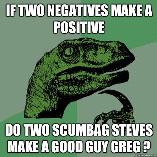 If two negatives make a positive Do two scumbag Steves make a good guy Greg ?  Philosoraptor